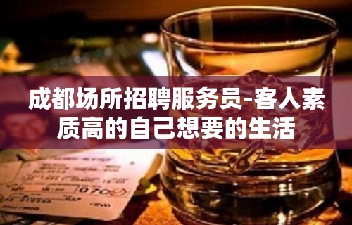 成都场所招聘服务员-客人素质高的自己想要的生活