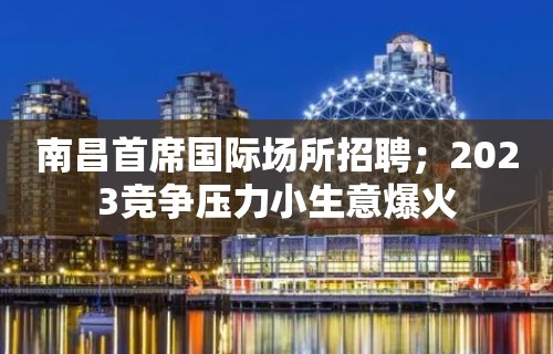 南昌首席国际场所招聘；2023竞争压力小生意爆火