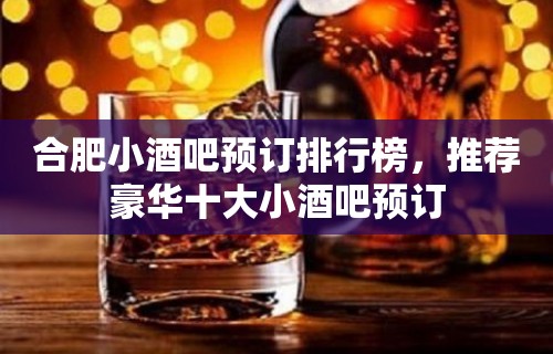 合肥小酒吧预订排行榜，推荐豪华十大小酒吧预订