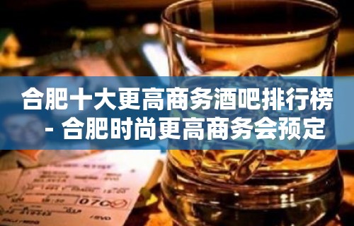 合肥十大更高商务酒吧排行榜－合肥时尚更高商务会预定