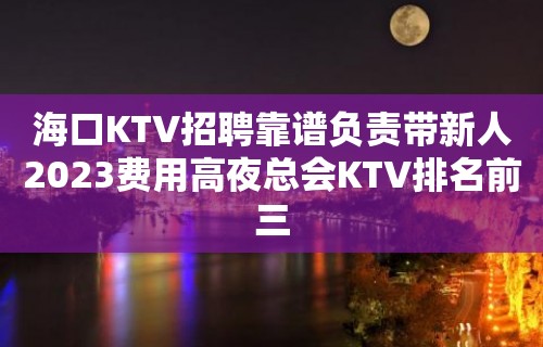 海口KTV招聘靠谱负责带新人2023费用高夜总会KTV排名前三