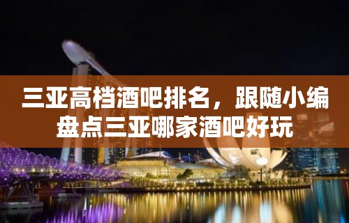 三亚高档酒吧排名，跟随小编盘点三亚哪家酒吧好玩