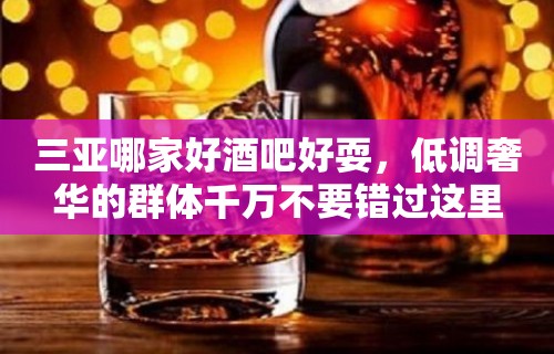 三亚哪家好酒吧好耍，低调奢华的群体千万不要错过这里