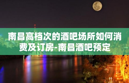 南昌高档次的酒吧场所如何消费及订房-南昌酒吧预定