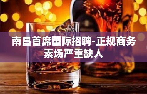 南昌首席国际招聘-正规商务素场严重缺人