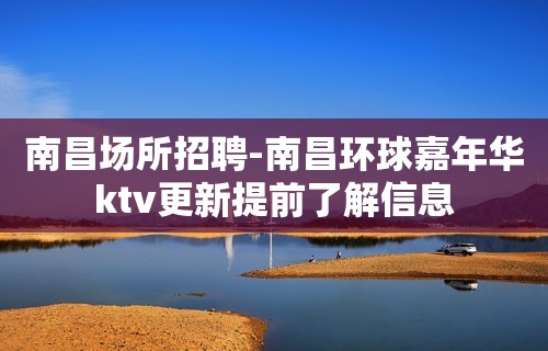 南昌﻿场所招聘-南昌﻿环球嘉年华ktv更新提前了解信息