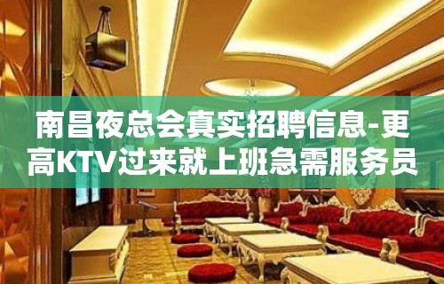 南昌夜总会真实招聘信息-更高KTV过来就上班急需服务员