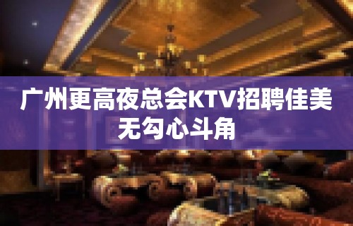 广州更高夜总会KTV招聘佳美无勾心斗角