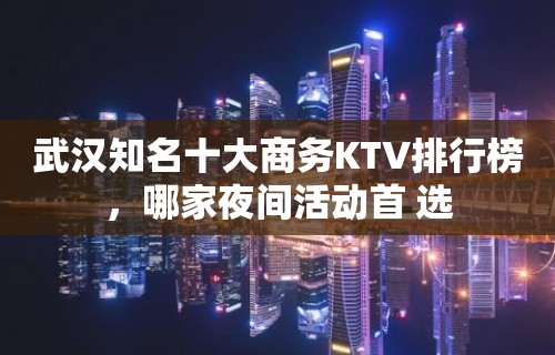 武汉知名十大商务KTV排行榜，哪家夜间活动首 选