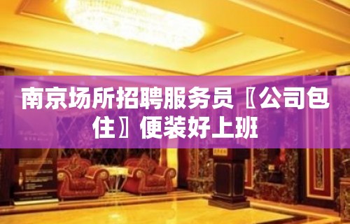 南京场所招聘服务员〖公司包住〗便装好上班