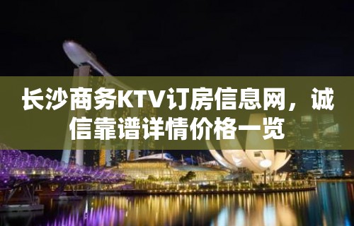 长沙商务KTV订房信息网，诚信靠谱详情价格一览