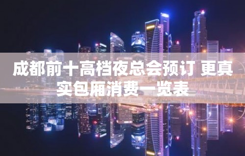 成都前十高档夜总会预订 更真实包厢消费一览表