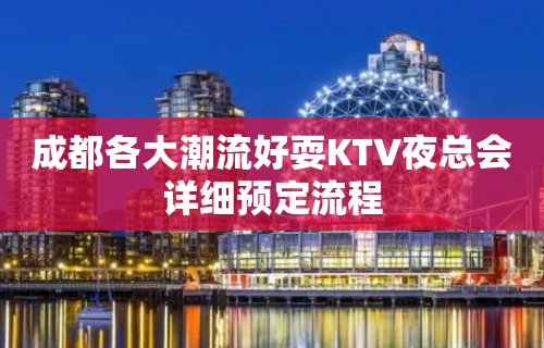 成都各大潮流好耍KTV夜总会详细预定流程