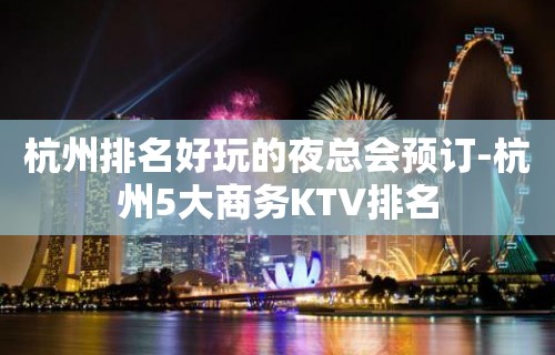 杭州排名好玩的夜总会预订-杭州5大商务KTV排名