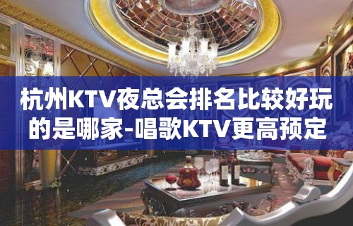 杭州KTV夜总会排名比较好玩的是哪家-唱歌KTV更高预定