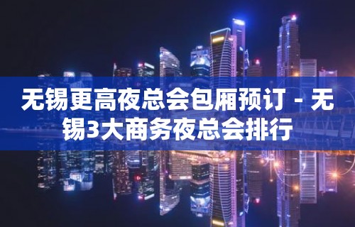 无锡更高夜总会包厢预订－无锡3大商务夜总会排行