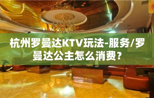 杭州罗曼达KTV玩法-服务/罗曼达公主怎么消费？