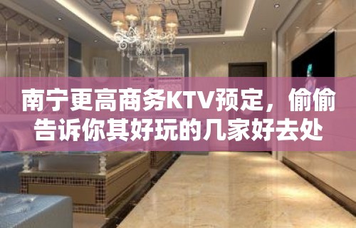 南宁更高商务KTV预定，偷偷告诉你其好玩的几家好去处