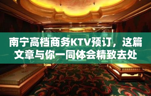 南宁高档商务KTV预订，这篇文章与你一同体会精致去处