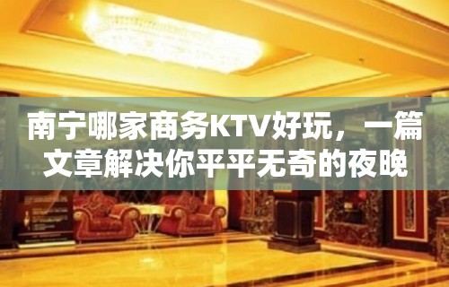 南宁哪家商务KTV好玩，一篇文章解决你平平无奇的夜晚