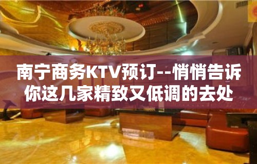 南宁商务KTV预订--悄悄告诉你这几家精致又低调的去处