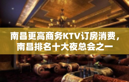 南昌更高商务KTV订房消费，南昌排名十大夜总会之一