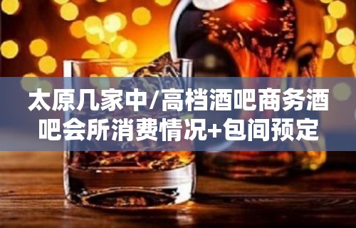 太原几家中/高档酒吧商务酒吧会所消费情况+包间预定