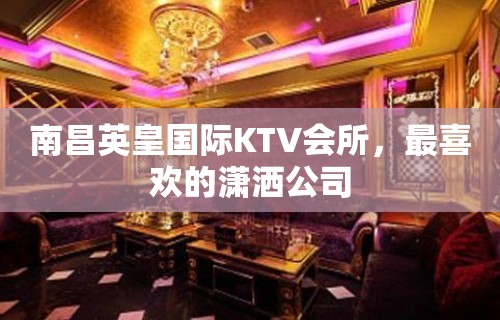 南昌英皇国际KTV会所，最喜欢的潇洒公司