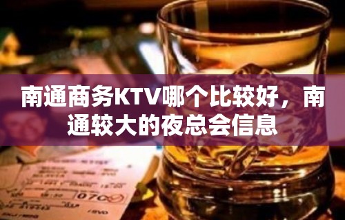 南通商务KTV哪个比较好，南通较大的夜总会信息