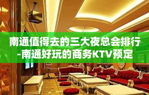 南通值得去的三大夜总会排行-南通好玩的商务KTV预定