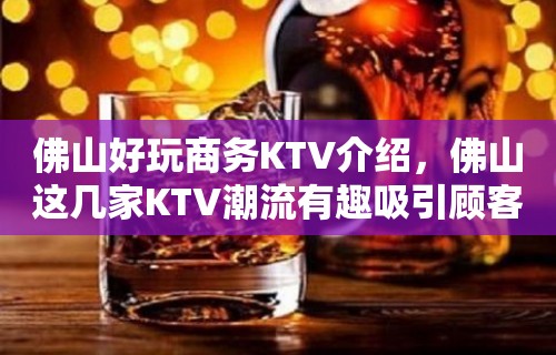 佛山好玩商务KTV介绍，佛山这几家KTV潮流有趣吸引顾客