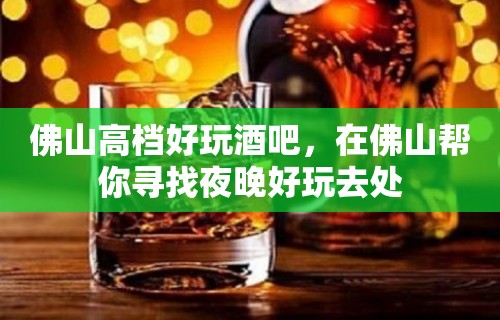 佛山高档好玩酒吧，在佛山帮你寻找夜晚好玩去处