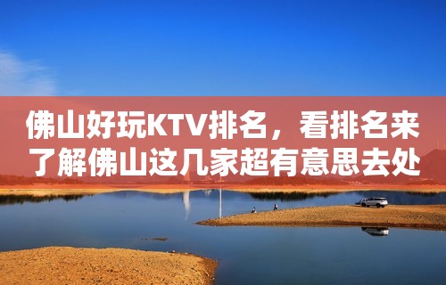 佛山好玩KTV排名，看排名来了解佛山这几家超有意思去处