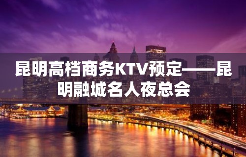 昆明高档商务KTV预定——昆明融城名人夜总会