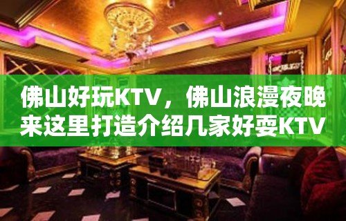 佛山好玩KTV，佛山浪漫夜晚来这里打造介绍几家好耍KTV