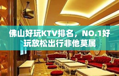 佛山好玩KTV排名，NO.1好玩放松出行非他莫属