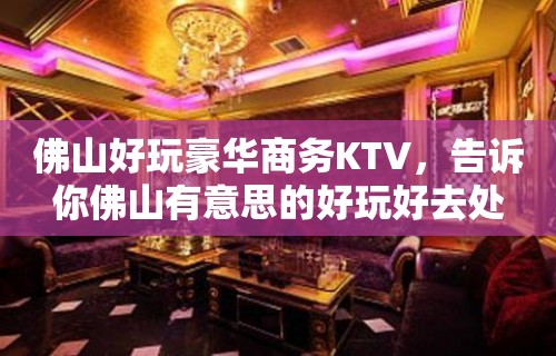 佛山好玩豪华商务KTV，告诉你佛山有意思的好玩好去处