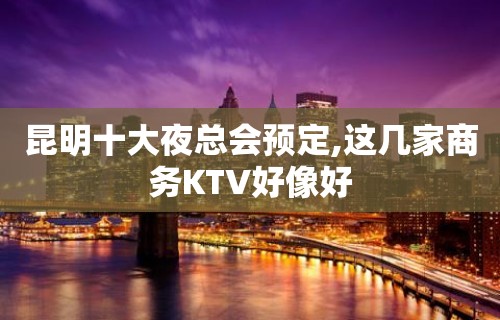 昆明十大夜总会预定,这几家商务KTV好像好