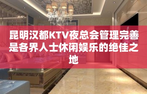 昆明汉都KTV夜总会管理完善是各界人士休闲娱乐的绝佳之地