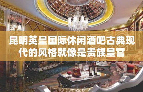 昆明英皇国际休闲酒吧古典现代的风格就像是贵族皇宫