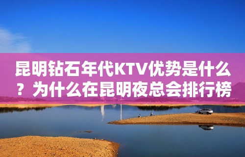 昆明钻石年代KTV优势是什么？为什么在昆明夜总会排行榜