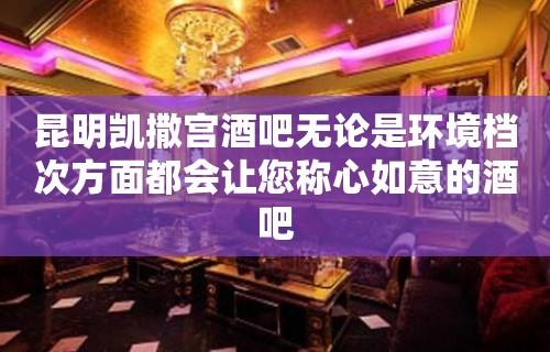 昆明凯撒宫酒吧无论是环境档次方面都会让您称心如意的酒吧