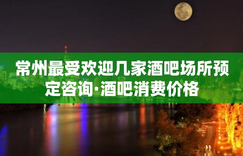 常州最受欢迎几家酒吧场所预定咨询·酒吧消费价格