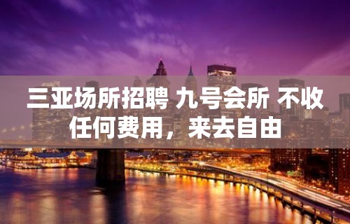 三亚场所招聘 九号会所 不收任何费用，来去自由