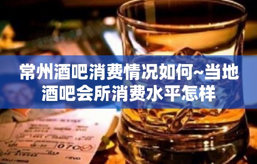 常州酒吧消费情况如何~当地酒吧会所消费水平怎样