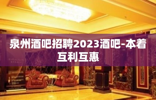 泉州酒吧招聘2023酒吧-本着互利互惠