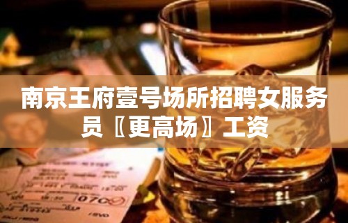 南京王府壹号场所招聘女服务员〖更高场〗工资