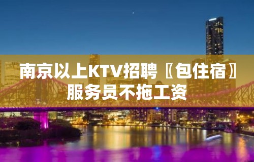 南京以上KTV招聘〖包住宿〗服务员不拖工资