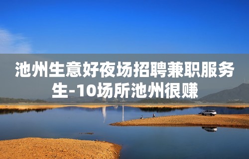 池州生意好夜场招聘兼职服务生-10场所池州很赚