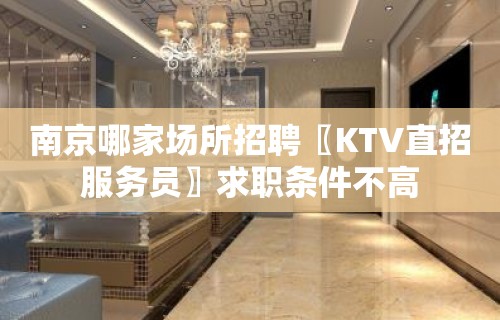 南京哪家场所招聘〖KTV直招服务员〗求职条件不高